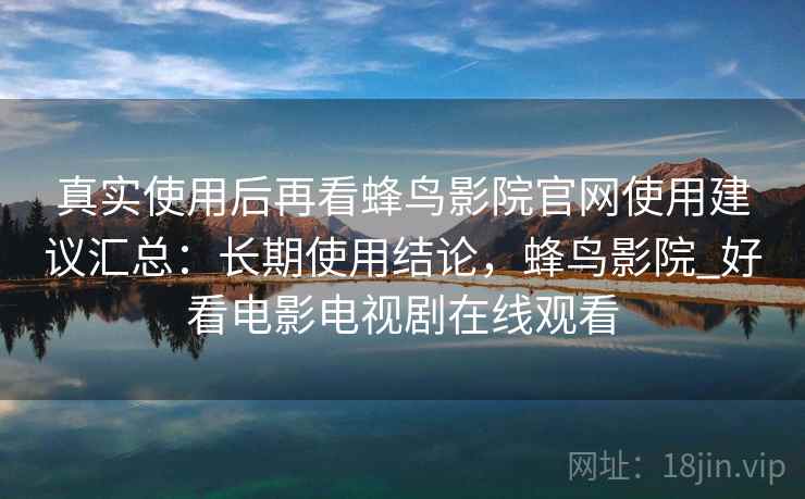 真实使用后再看蜂鸟影院官网使用建议汇总：长期使用结论，蜂鸟影院_好看电影电视剧在线观看