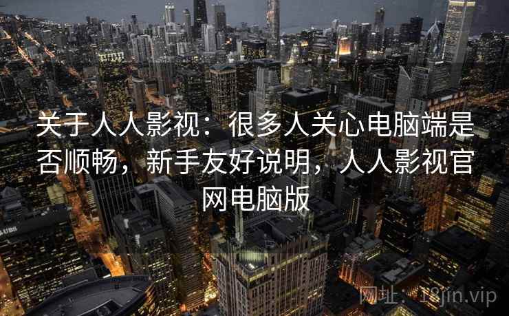 关于人人影视:很多人关心电脑端是否顺畅,新手友好说明,人人影视官网电脑版 关于人人影视:很多人关心电脑端是否顺畅,新手友好说明,人人影视官网电脑版