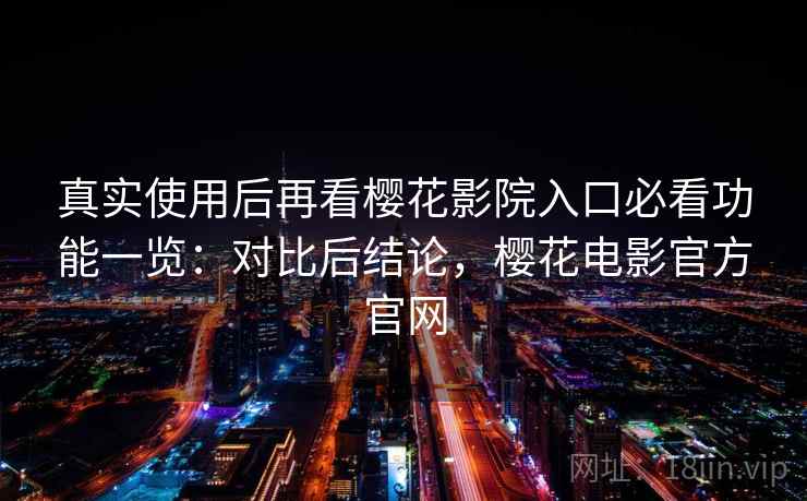 真实使用后再看樱花影院入口必看功能一览：对比后结论，樱花电影官方官网
