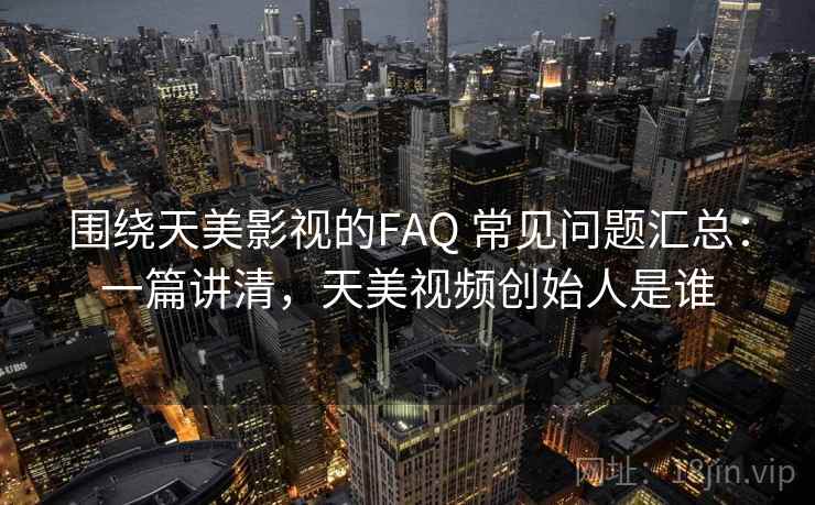 围绕天美影视的FAQ 常见问题汇总：一篇讲清，天美视频创始人是谁