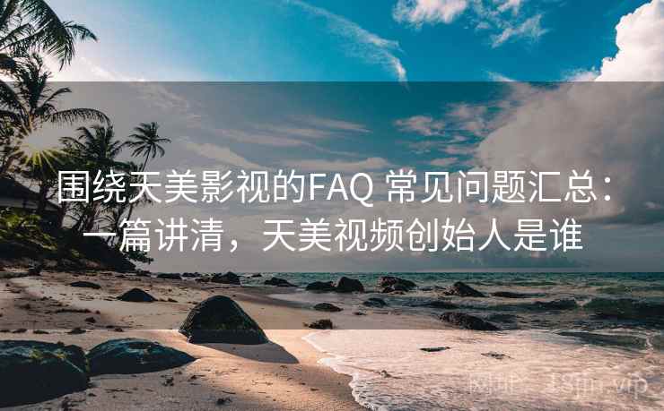 围绕天美影视的FAQ 常见问题汇总：一篇讲清，天美视频创始人是谁