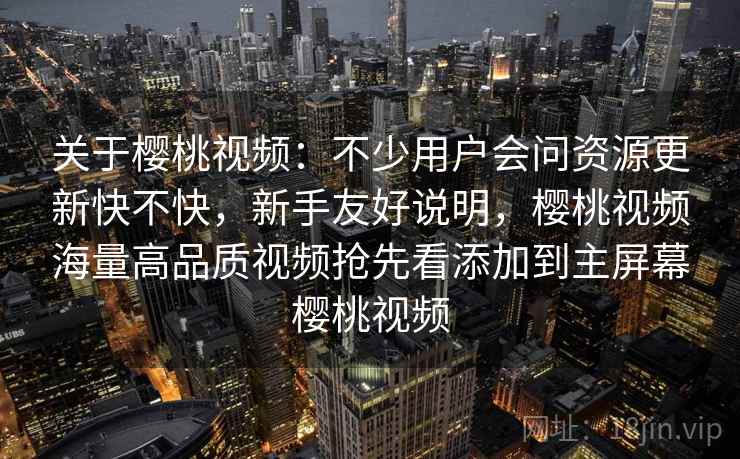 关于樱桃视频：不少用户会问资源更新快不快，新手友好说明，樱桃视频海量高品质视频抢先看添加到主屏幕樱桃视频