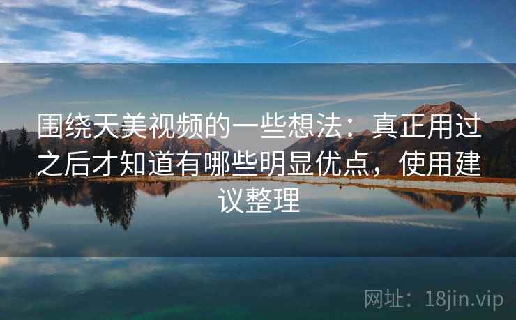 围绕天美视频的一些想法：真正用过之后才知道有哪些明显优点，使用建议整理
