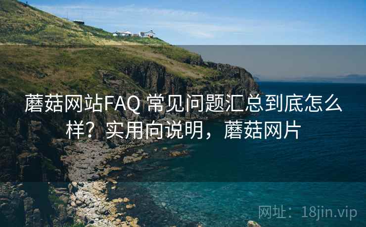 蘑菇网站FAQ 常见问题汇总到底怎么样?实用向说明,蘑菇网片 蘑菇网站FAQ 常见问题汇总到底怎么样?实用向说明,蘑菇网片