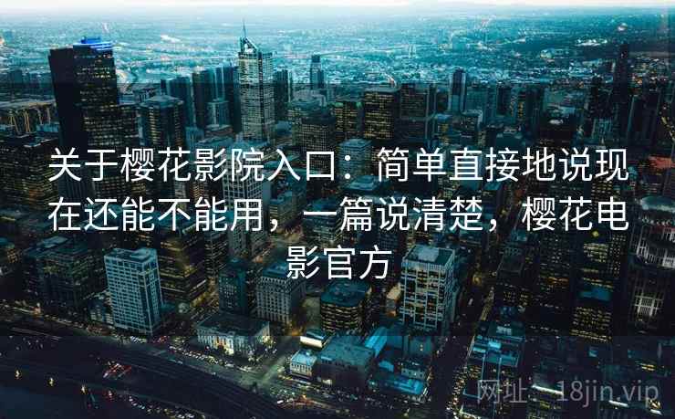 关于樱花影院入口：简单直接地说现在还能不能用，一篇说清楚，樱花电影官方