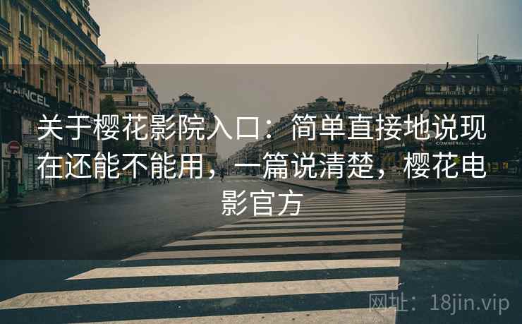 关于樱花影院入口：简单直接地说现在还能不能用，一篇说清楚，樱花电影官方