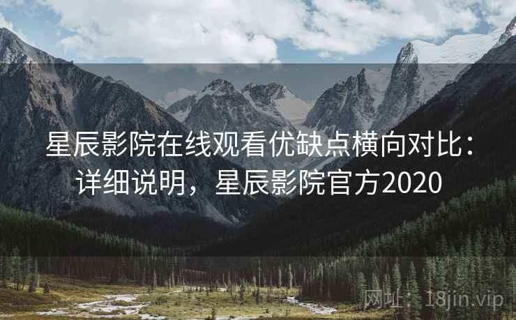 星辰影院在线观看优缺点横向对比：详细说明，星辰影院官方2020