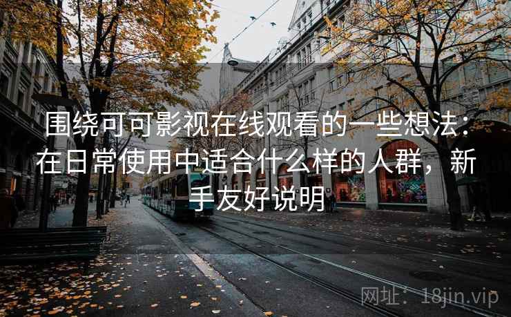 围绕可可影视在线观看的一些想法：在日常使用中适合什么样的人群，新手友好说明