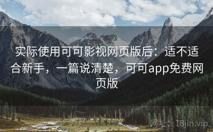 实际使用可可影视网页版后：适不适合新手，一篇说清楚，可可app免费网页版