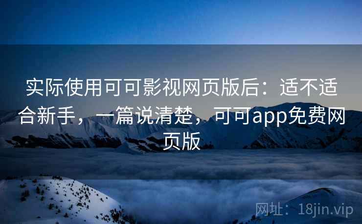 实际使用可可影视网页版后：适不适合新手，一篇说清楚，可可app免费网页版