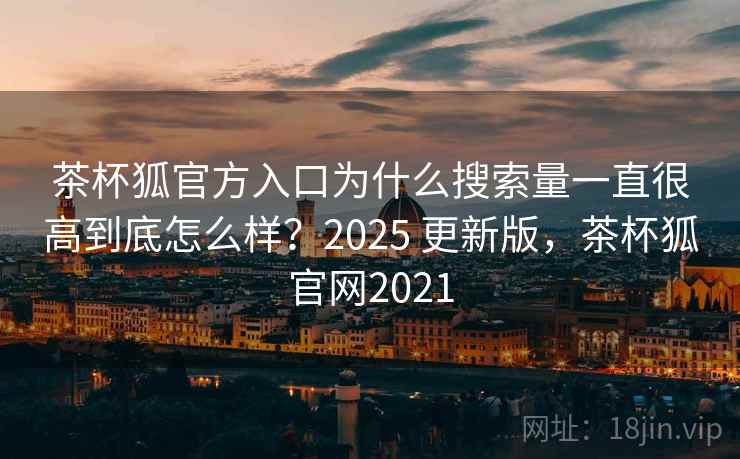 茶杯狐官方入口为什么搜索量一直很高到底怎么样？2025 更新版，茶杯狐官网2021