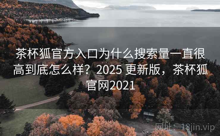 茶杯狐官方入口为什么搜索量一直很高到底怎么样？2025 更新版，茶杯狐官网2021