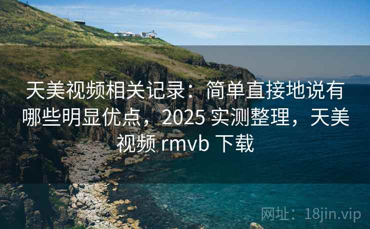天美视频相关记录:简单直接地说有哪些明显优点,2025 实测整理,天美视频 rmvb 下载 天美视频相关记录:简单直接地说有哪些明显优点,2025 实测整理,天美视频 rmvb 下载