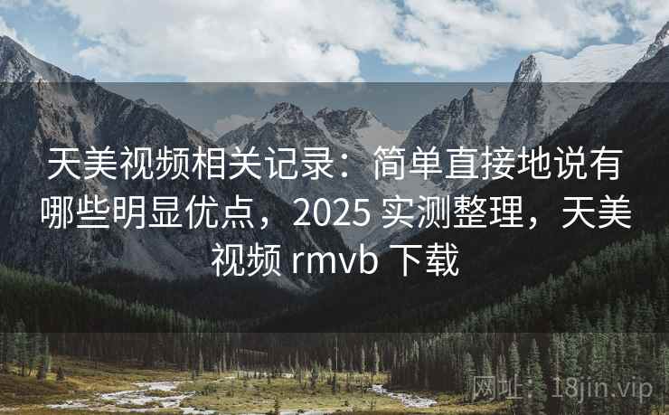 天美视频相关记录:简单直接地说有哪些明显优点,2025 实测整理,天美视频 rmvb 下载 天美视频相关记录:简单直接地说有哪些明显优点,2025 实测整理,天美视频 rmvb 下载