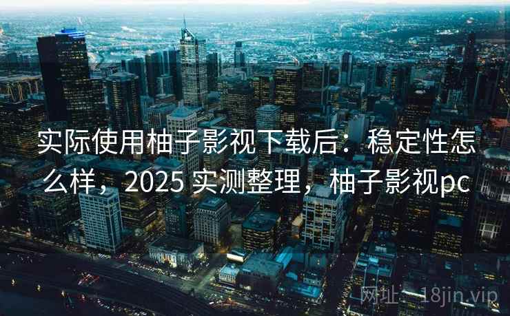 实际使用柚子影视下载后:稳定性怎么样,2025 实测整理,柚子影视pc 实际使用柚子影视下载后:稳定性怎么样,2025 实测整理,柚子影视pc