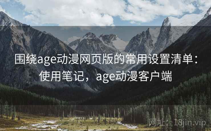 围绕age动漫网页版的常用设置清单：使用笔记，age动漫客户端