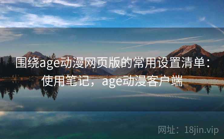 围绕age动漫网页版的常用设置清单：使用笔记，age动漫客户端