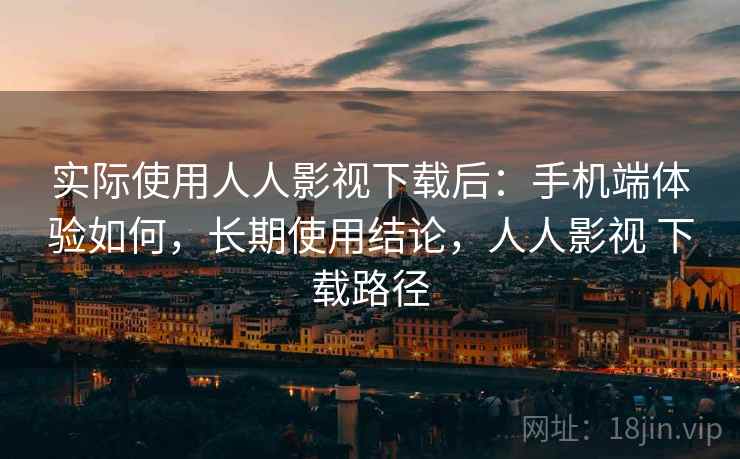 实际使用人人影视下载后:手机端体验如何,长期使用结论,人人影视 下载路径 实际使用人人影视下载后:手机端体验如何,长期使用结论,人人影视 下载路径