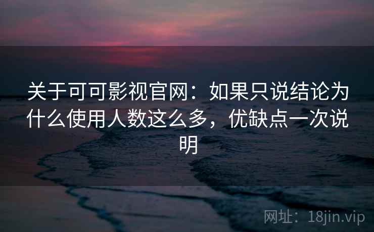 关于可可影视官网：如果只说结论为什么使用人数这么多，优缺点一次说明