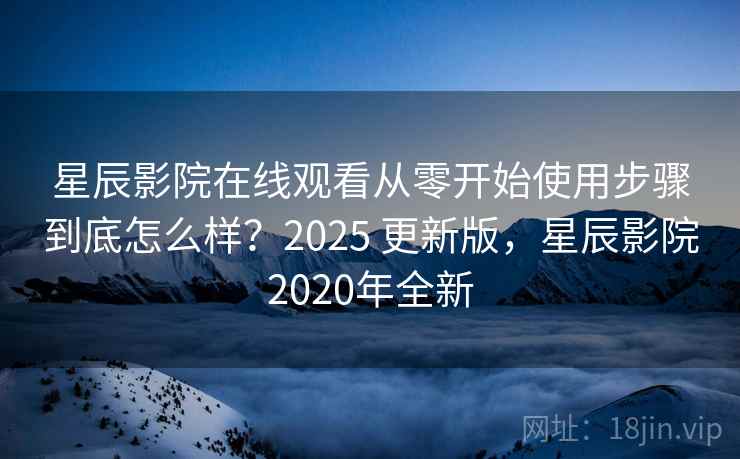 星辰影院在线观看从零开始使用步骤到底怎么样？2025 更新版，星辰影院2020年全新