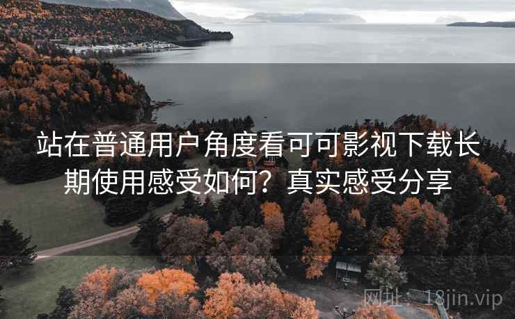 站在普通用户角度看可可影视下载长期使用感受如何?真实感受分享 站在普通用户角度看可可影视下载长期使用感受如何?真实感受分享