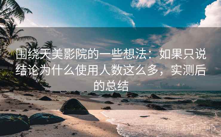 围绕天美影院的一些想法：如果只说结论为什么使用人数这么多，实测后的总结