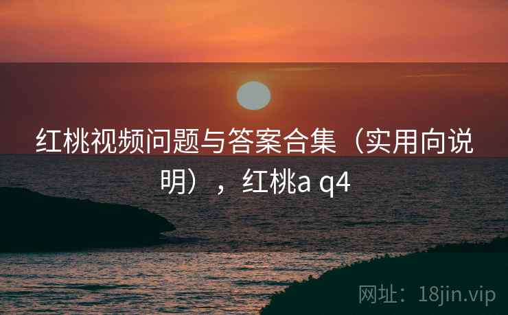 红桃视频问题与答案合集（实用向说明），红桃a q4