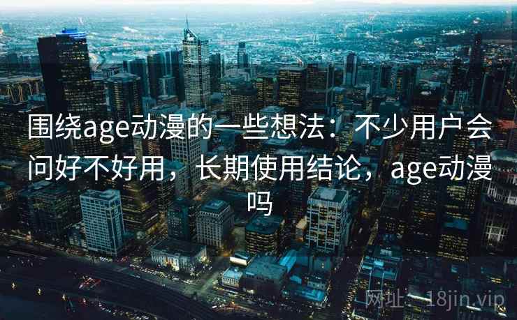 围绕age动漫的一些想法：不少用户会问好不好用，长期使用结论，age动漫吗
