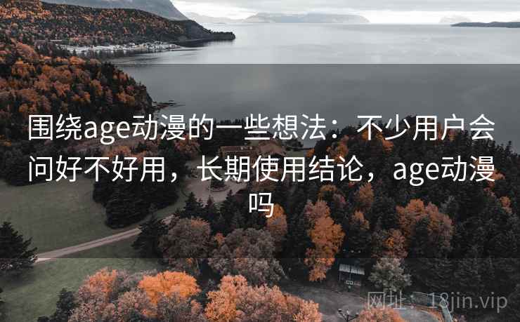 围绕age动漫的一些想法：不少用户会问好不好用，长期使用结论，age动漫吗