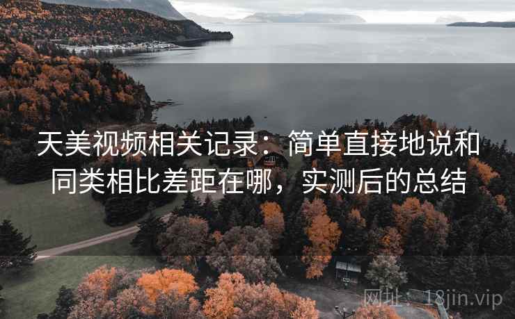 天美视频相关记录：简单直接地说和同类相比差距在哪，实测后的总结
