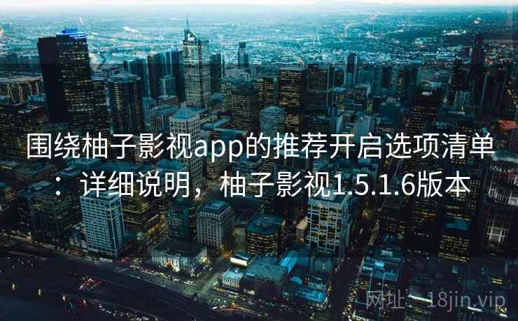 围绕柚子影视app的推荐开启选项清单：详细说明，柚子影视1.5.1.6版本