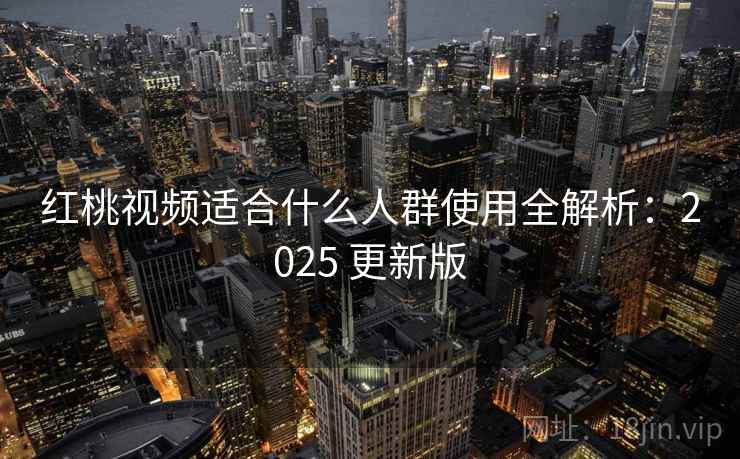 红桃视频适合什么人群使用全解析：2025 更新版