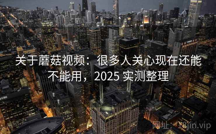 关于蘑菇视频:很多人关心现在还能不能用,2025 实测整理 关于蘑菇视频:很多人关心现在还能不能用,2025 实测整理