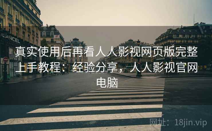 真实使用后再看人人影视网页版完整上手教程：经验分享，人人影视官网电脑