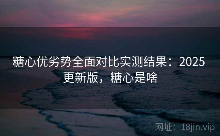 糖心优劣势全面对比实测结果:2025 更新版,糖心是啥 糖心优劣势全面对比实测结果:2025 更新版,糖心是啥