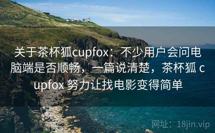关于茶杯狐cupfox：不少用户会问电脑端是否顺畅，一篇说清楚，茶杯狐 cupfox 努力让找电影变得简单