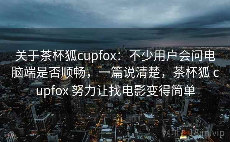 关于茶杯狐cupfox:不少用户会问电脑端是否顺畅,一篇说清楚,茶杯狐 cupfox 努力让找电影变得简单 关于茶杯狐cupfox:不少用户会问电脑端是否顺畅,一篇说清楚,茶杯狐 cupfox 努力让找电影变得简单
