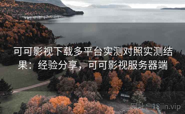 可可影视下载多平台实测对照实测结果：经验分享，可可影视服务器端