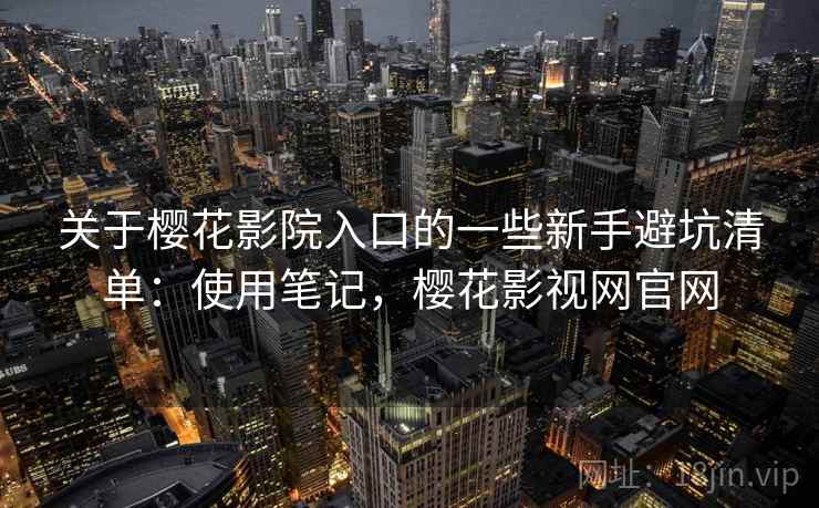关于樱花影院入口的一些新手避坑清单：使用笔记，樱花影视网官网