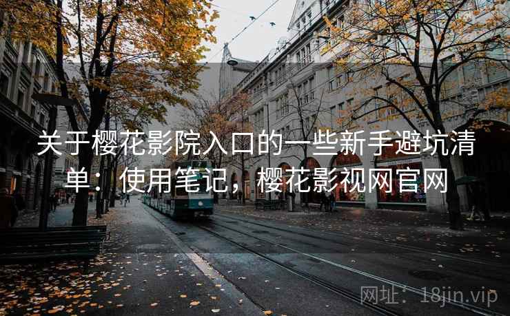 关于樱花影院入口的一些新手避坑清单：使用笔记，樱花影视网官网