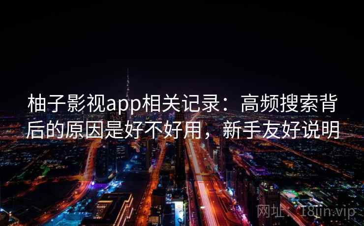 柚子影视app相关记录：高频搜索背后的原因是好不好用，新手友好说明