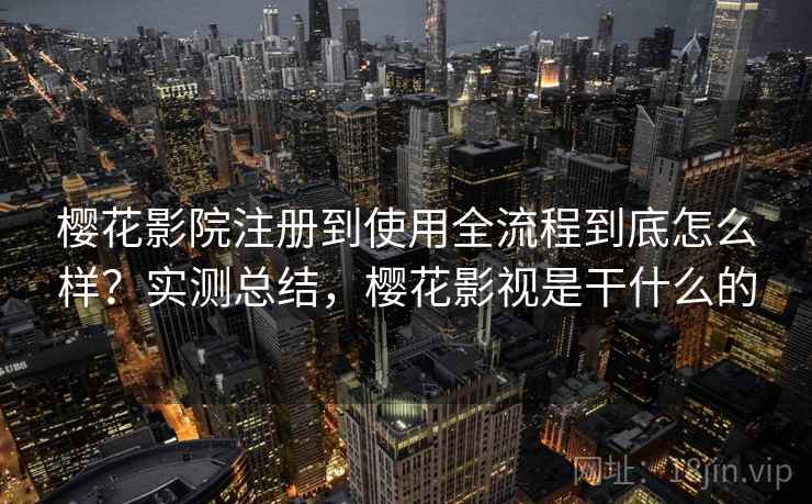 樱花影院注册到使用全流程到底怎么样？实测总结，樱花影视是干什么的