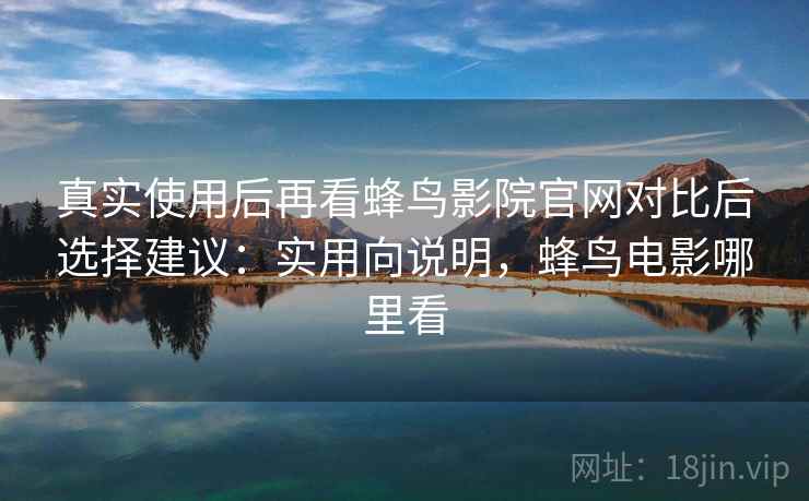 真实使用后再看蜂鸟影院官网对比后选择建议：实用向说明，蜂鸟电影哪里看