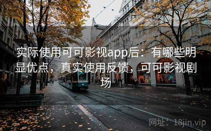 实际使用可可影视app后：有哪些明显优点，真实使用反馈，可可影视剧场