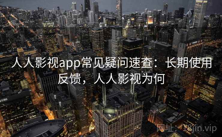 人人影视app常见疑问速查:长期使用反馈,人人影视为何 人人影视app常见疑问速查:长期使用反馈,人人影视为何