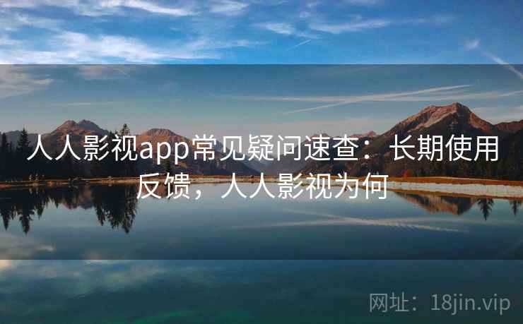 人人影视app常见疑问速查：长期使用反馈，人人影视为何