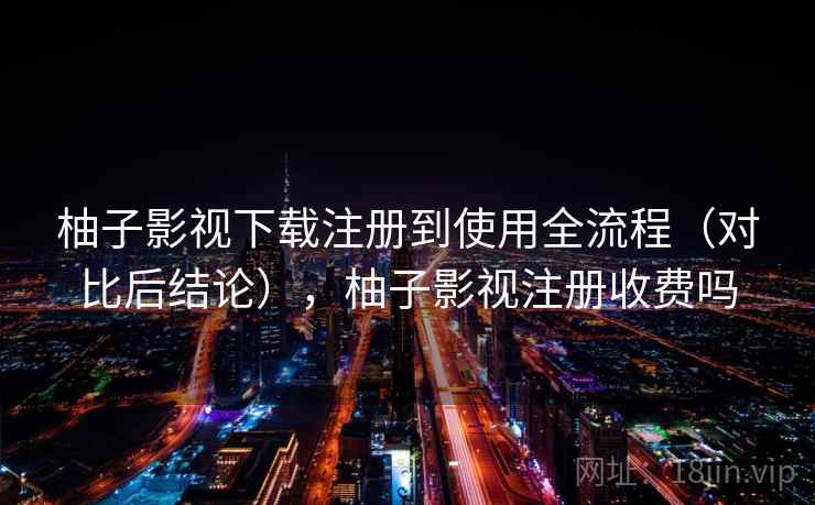 柚子影视下载注册到使用全流程（对比后结论），柚子影视注册收费吗