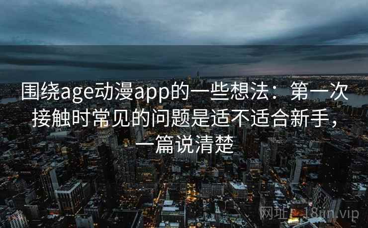 围绕age动漫app的一些想法：第一次接触时常见的问题是适不适合新手，一篇说清楚