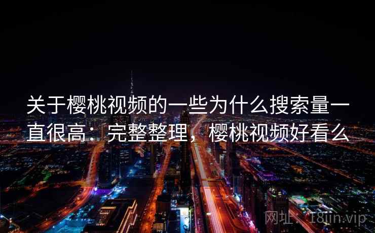 关于樱桃视频的一些为什么搜索量一直很高：完整整理，樱桃视频好看么
