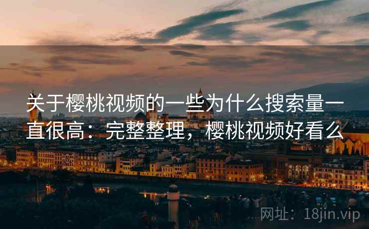 关于樱桃视频的一些为什么搜索量一直很高:完整整理,樱桃视频好看么 关于樱桃视频的一些为什么搜索量一直很高:完整整理,樱桃视频好看么